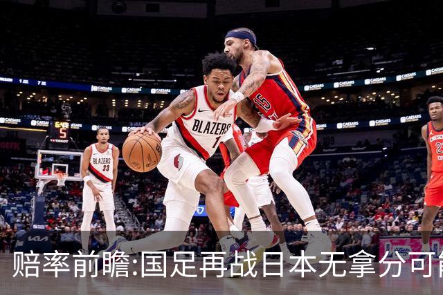 赔率前瞻:国足再战日本无拿分可能 数据一边倒